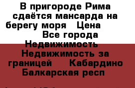 В пригороде Рима сдаётся мансарда на берегу моря › Цена ­ 1 200 - Все города Недвижимость » Недвижимость за границей   . Кабардино-Балкарская респ.